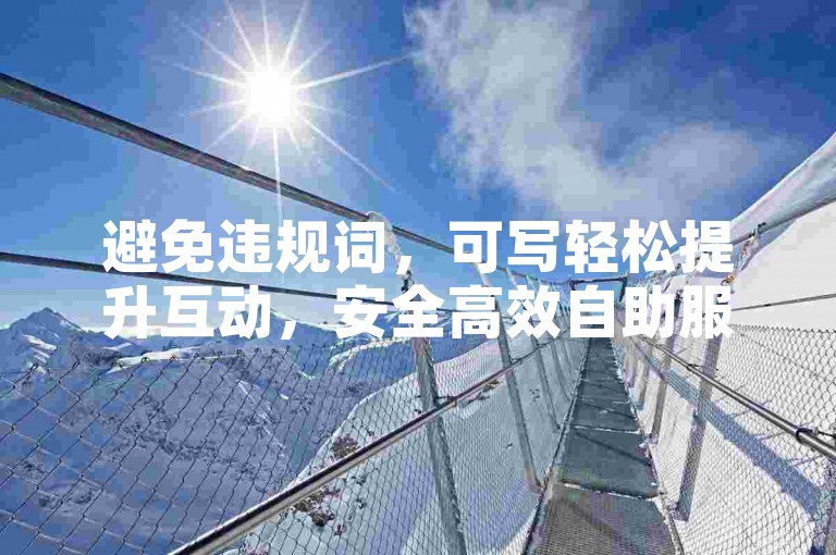 避免违规词，可写轻松提升互动，安全高效自助服务体验平台。