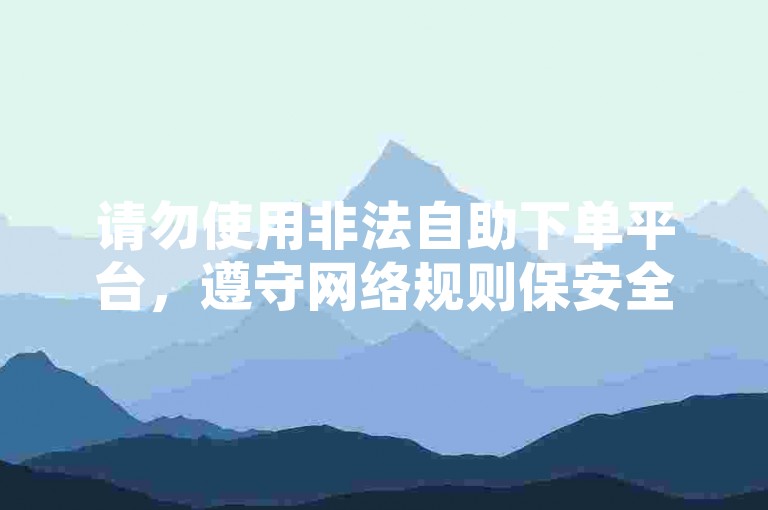 请勿使用非法自助下单平台，遵守网络规则保安全。