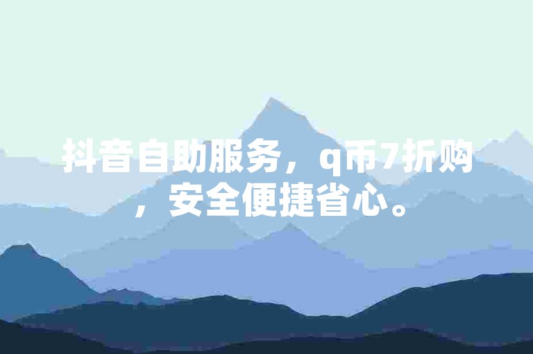 抖音自助服务，q币7折购，安全便捷省心。