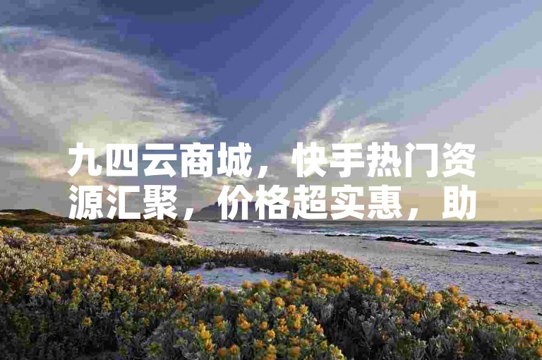九四云商城，快手热门资源汇聚，价格超实惠，助力轻松上热门。