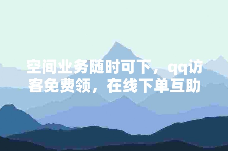 空间业务随时可下，qq访客免费领，在线下单互助交流。