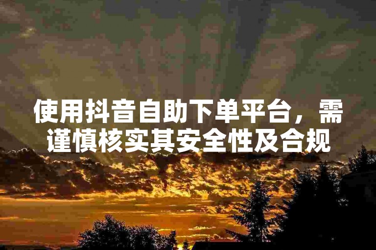 使用抖音自助下单平台，需谨慎核实其安全性及合规性。