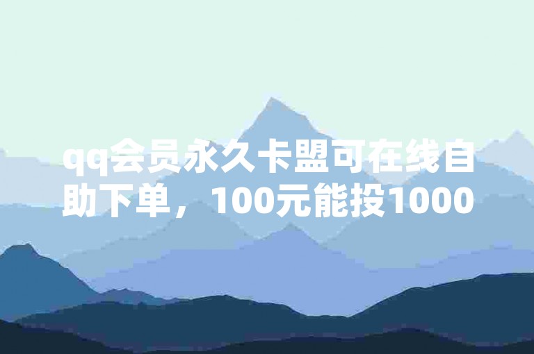 qq会员永久卡盟可在线自助下单，100元能投1000票。