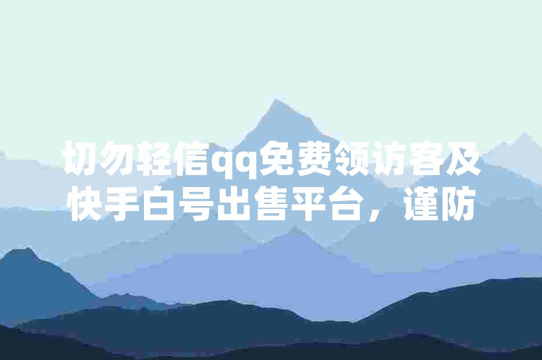 切勿轻信qq免费领访客及快手白号出售平台，谨防诈骗风险。