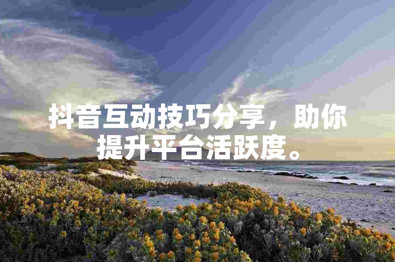 抖音互动技巧分享，助你提升平台活跃度。