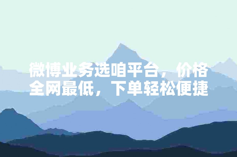 微博业务选咱平台，价格全网最低，下单轻松便捷无烦恼。