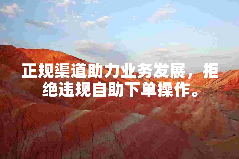 正规渠道助力业务发展，拒绝违规自助下单操作。