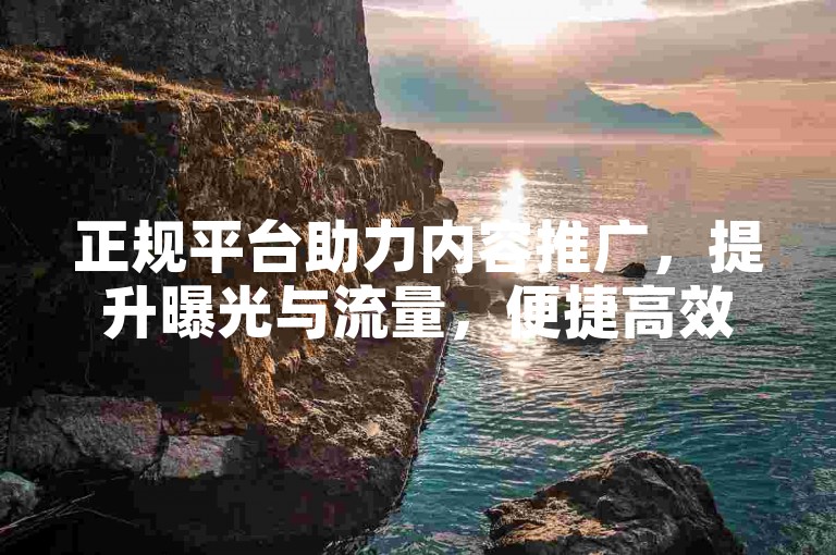 正规平台助力内容推广，提升曝光与流量，便捷高效。