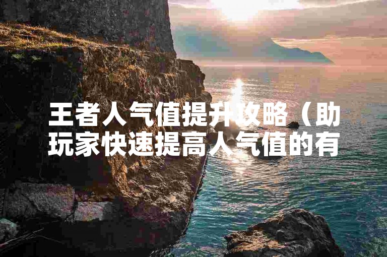 王者人气值提升攻略（助玩家快速提高人气值的有效方法）