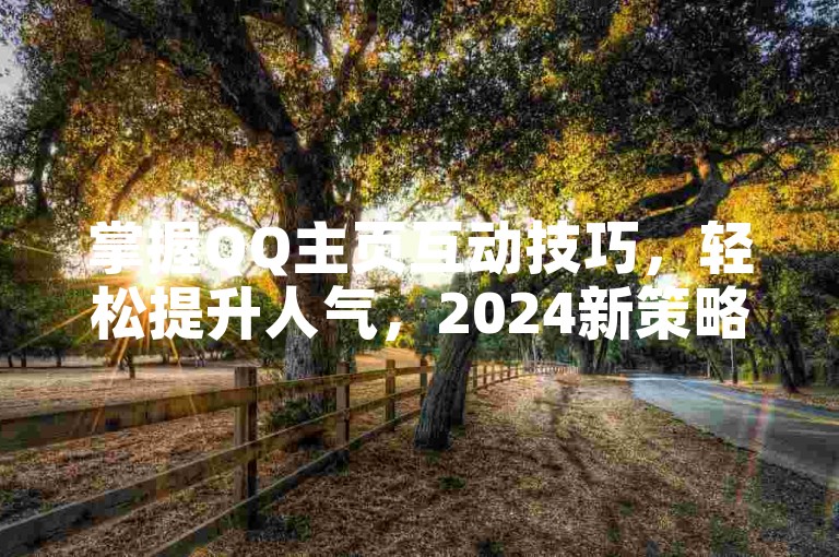 掌握QQ主页互动技巧，轻松提升人气，2024新策略分享！