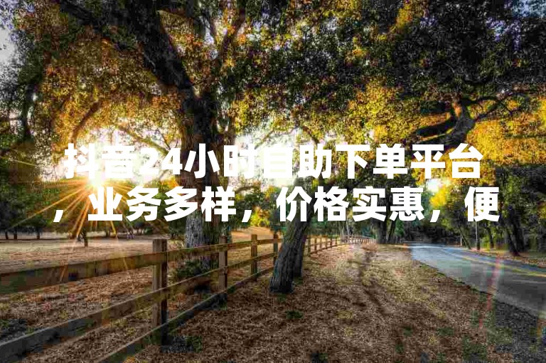 抖音24小时自助下单平台，业务多样，价格实惠，便捷无忧。