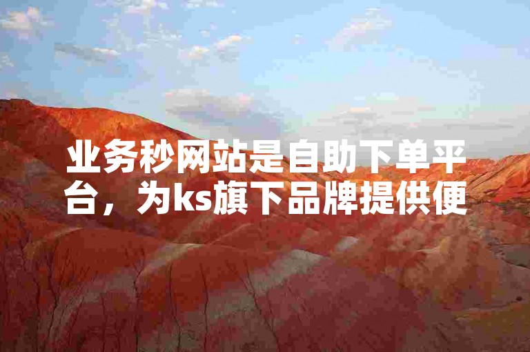 业务秒网站是自助下单平台，为ks旗下品牌提供便捷下单服务。