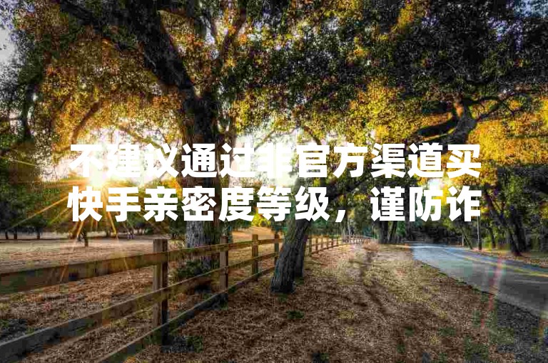 不建议通过非官方渠道买快手亲密度等级，谨防诈骗风险。