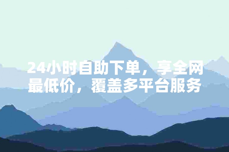 24小时自助下单，享全网最低价，覆盖多平台服务。
