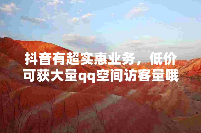 抖音有超实惠业务，低价可获大量qq空间访客量哦