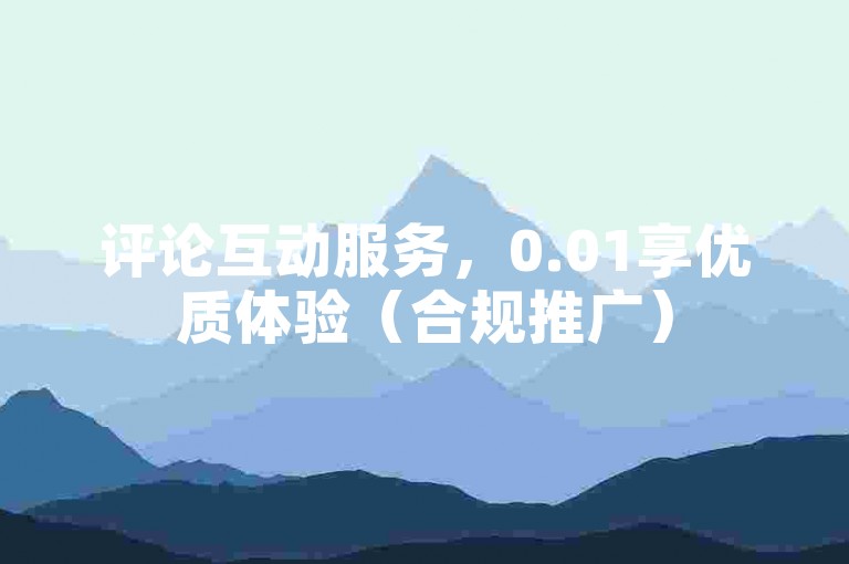 评论互动服务，0.01享优质体验（合规推广）