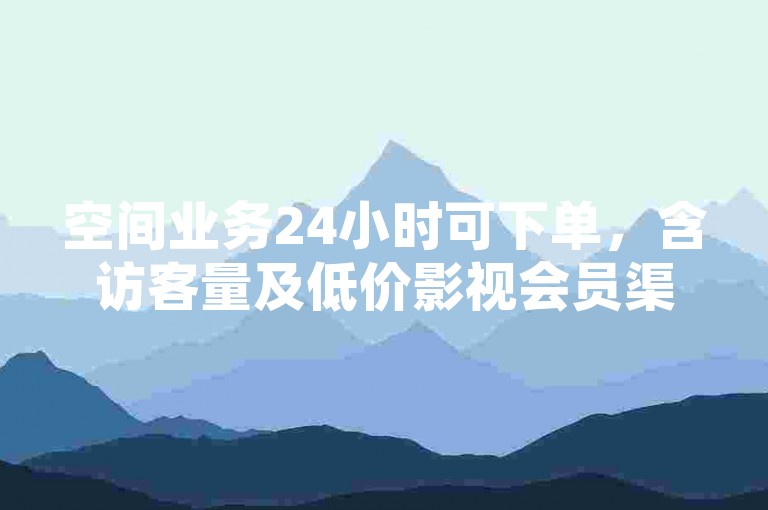 空间业务24小时可下单，含访客量及低价影视会员渠道。