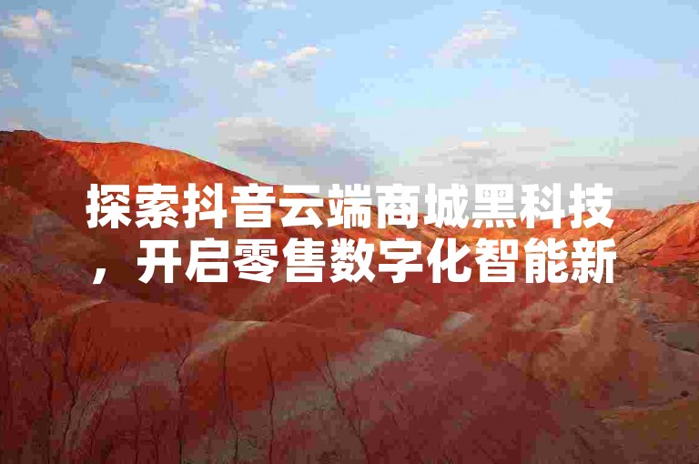 探索抖音云端商城黑科技，开启零售数字化智能新体验。
