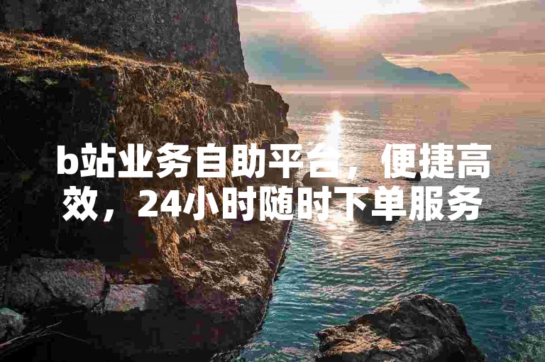 b站业务自助平台，便捷高效，24小时随时下单服务。
