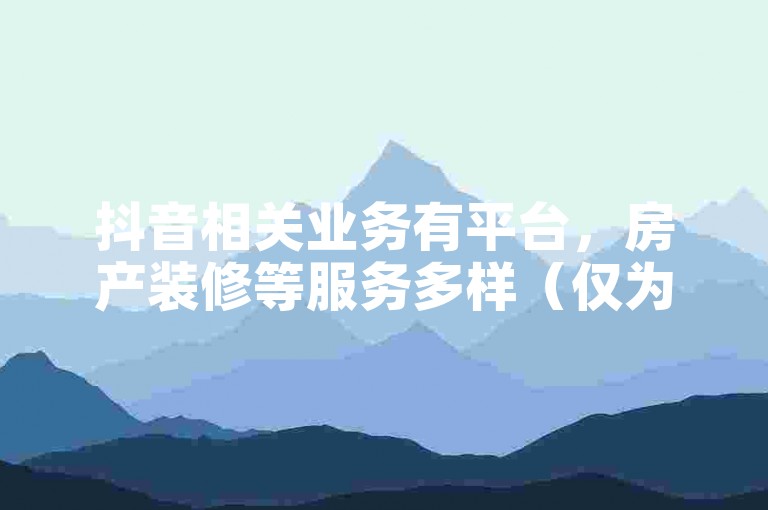 抖音相关业务有平台，房产装修等服务多样（仅为示例，无实际指向）