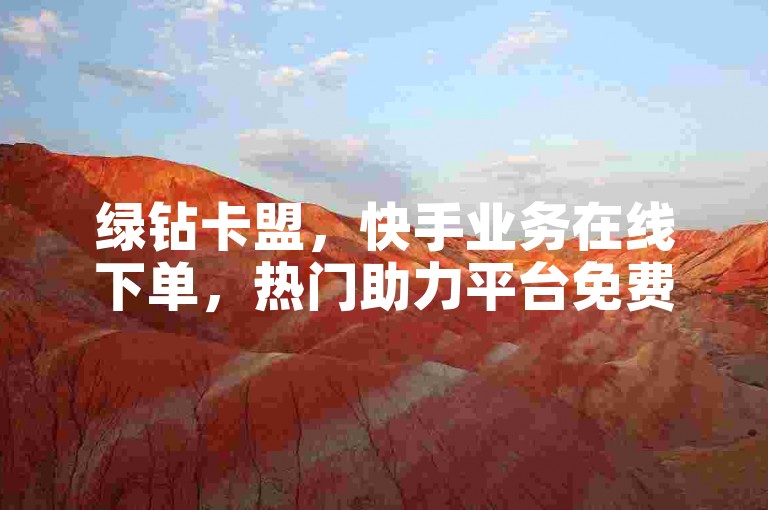 绿钻卡盟，快手业务在线下单，热门助力平台免费使用。