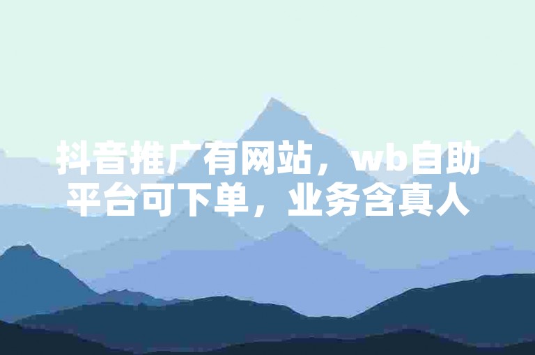 抖音推广有网站，wb自助平台可下单，业务含真人相关服务。