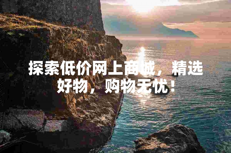 探索低价网上商城，精选好物，购物无忧！