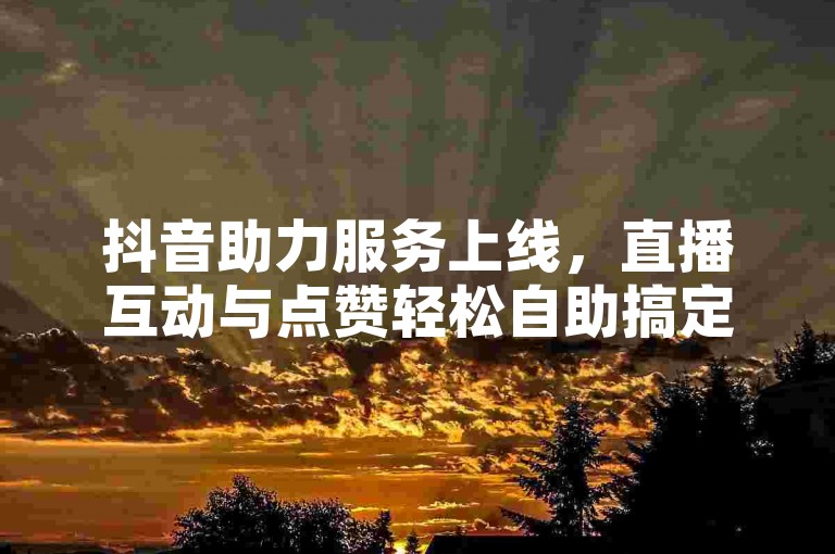 抖音助力服务上线，直播互动与点赞轻松自助搞定。