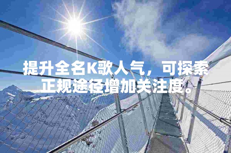 提升全名K歌人气，可探索正规途径增加关注度。