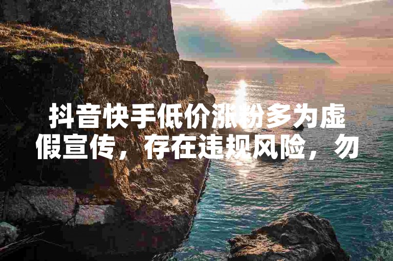 抖音快手低价涨粉多为虚假宣传，存在违规风险，勿轻信。