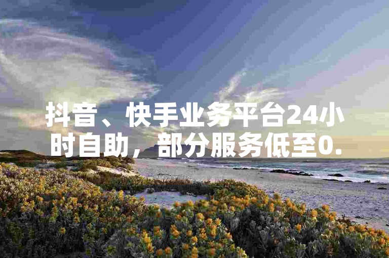 抖音、快手业务平台24小时自助，部分服务低至0.01元。