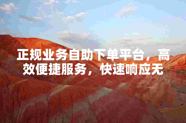 正规业务自助下单平台，高效便捷服务，快速响应无延迟。
