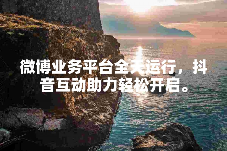 微博业务平台全天运行，抖音互动助力轻松开启。