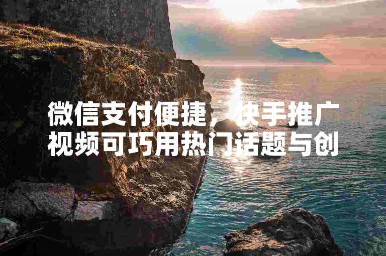 微信支付便捷，快手推广视频可巧用热门话题与创意内容。