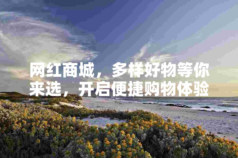 网红商城，多样好物等你来选，开启便捷购物体验。