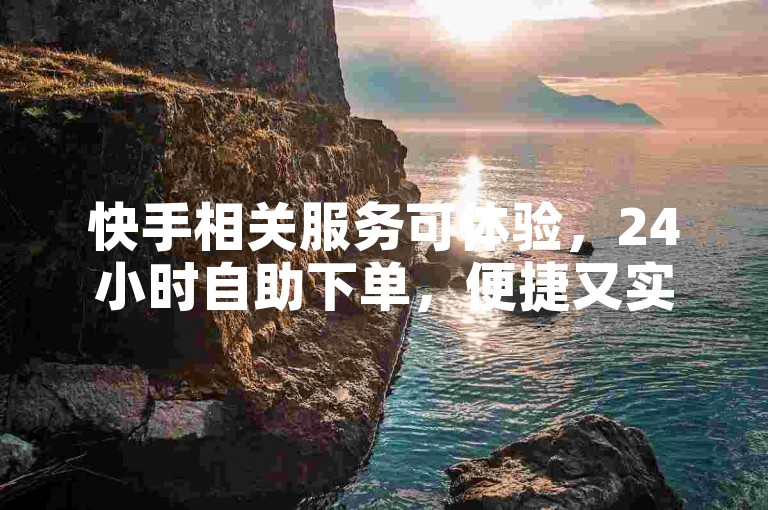 快手相关服务可体验，24小时自助下单，便捷又实惠。