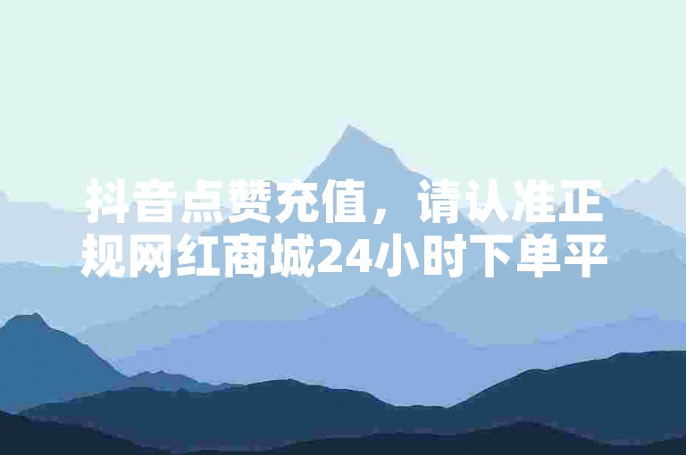 抖音点赞充值，请认准正规网红商城24小时下单平台。