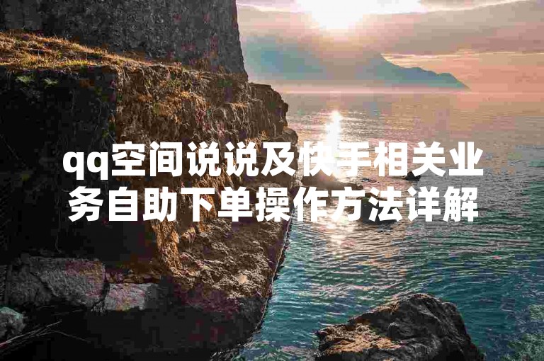 qq空间说说及快手相关业务自助下单操作方法详解