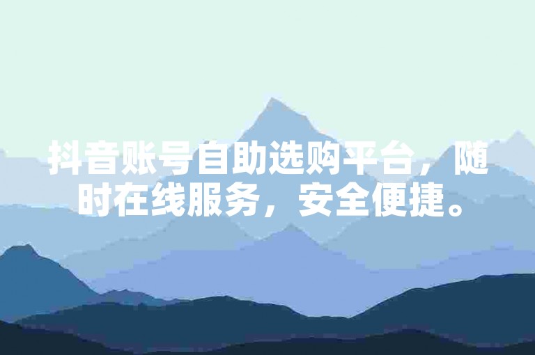 抖音账号自助选购平台，随时在线服务，安全便捷。