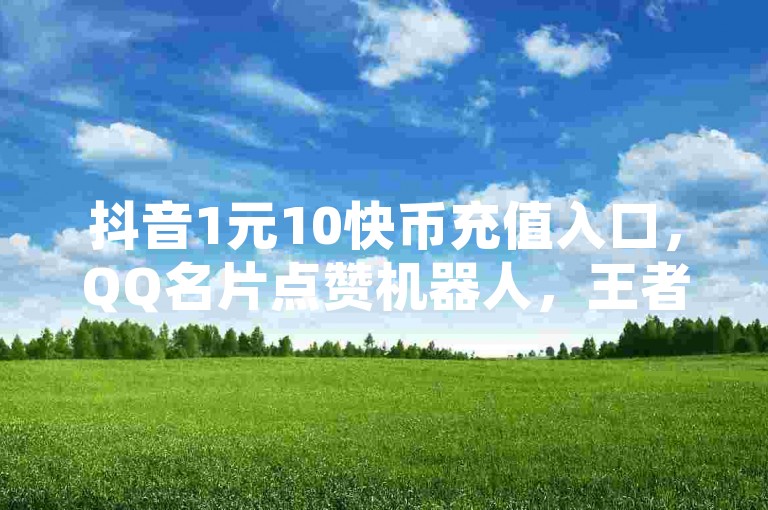 抖音1元10快币充值入口，QQ名片点赞机器人，王者主页秒赞网，网红商城24小时自助下单软件