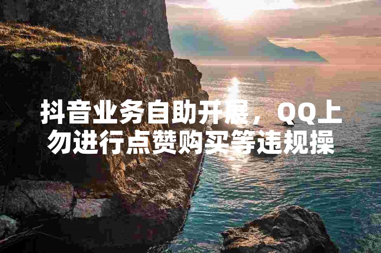 抖音业务自助开展，QQ上勿进行点赞购买等违规操作。