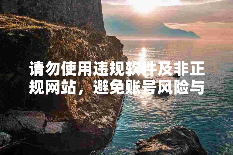 请勿使用违规软件及非正规网站，避免账号风险与法律问题。