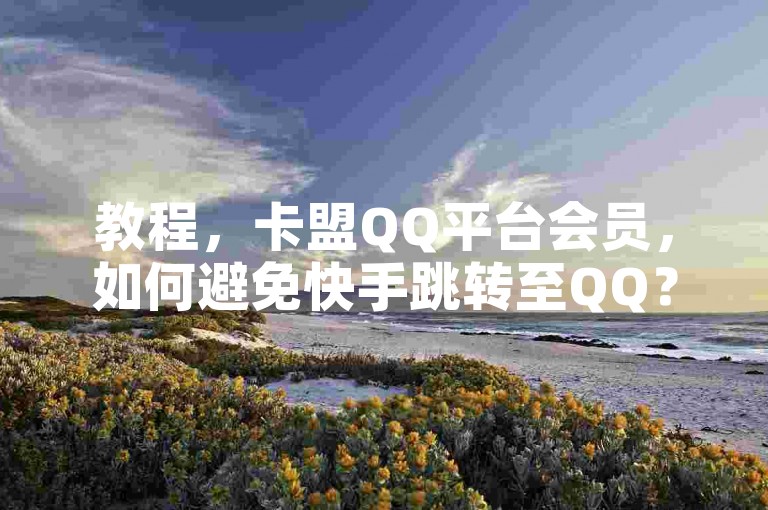 教程，卡盟QQ平台会员，如何避免快手跳转至QQ？
