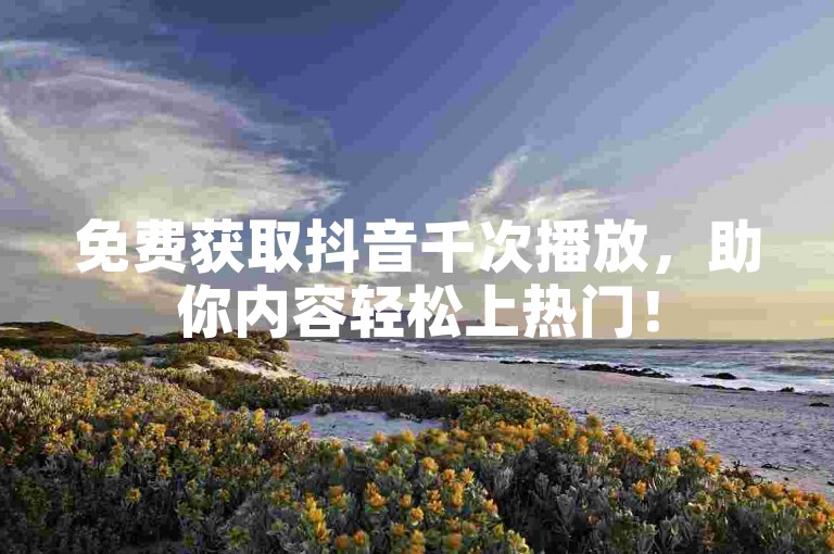 免费获取抖音千次播放，助你内容轻松上热门！