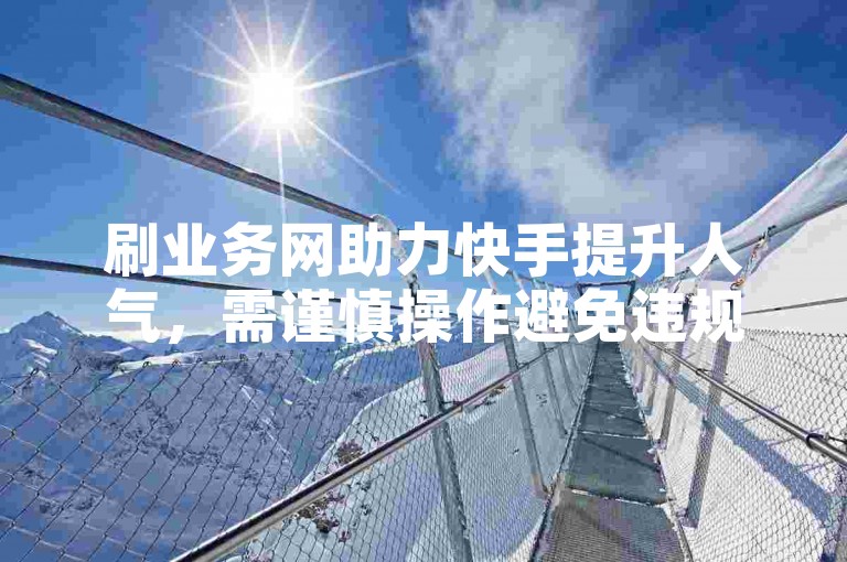 刷业务网助力快手提升人气，需谨慎操作避免违规风险。