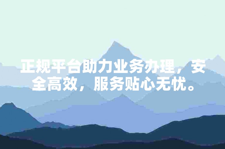 正规平台助力业务办理，安全高效，服务贴心无忧。
