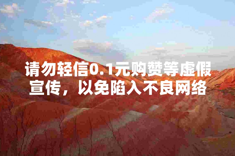 请勿轻信0.1元购赞等虚假宣传，以免陷入不良网络陷阱。