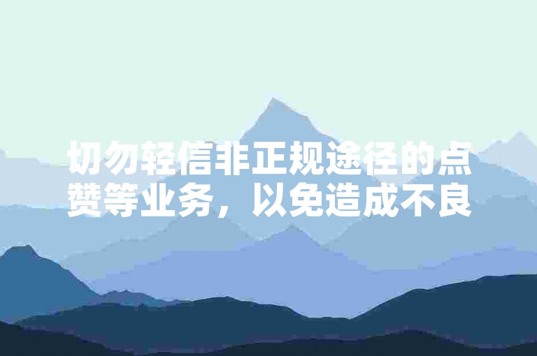 切勿轻信非正规途径的点赞等业务，以免造成不良后果。