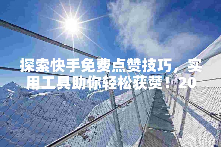 探索快手免费点赞技巧，实用工具助你轻松获赞！2025新技能