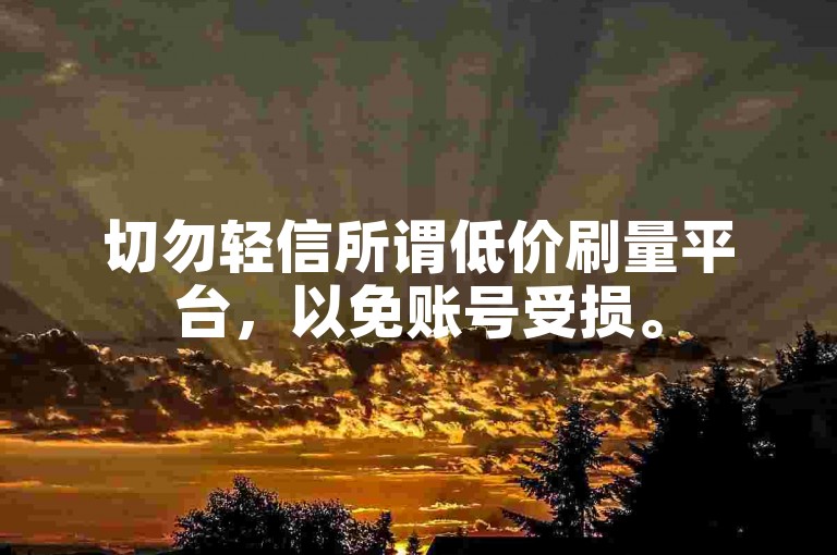 切勿轻信所谓低价刷量平台，以免账号受损。